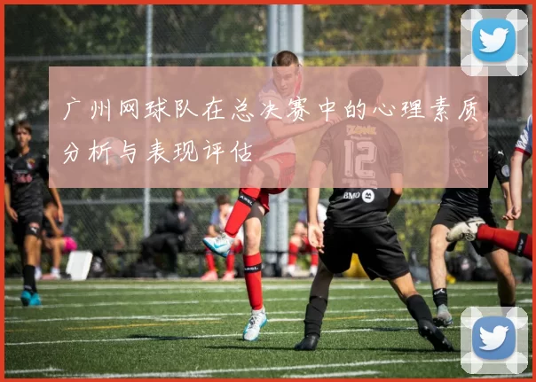 广州网球队在总决赛中的心理素质分析与表现评估