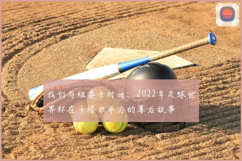 我们与组委会对话:2022年足球世界杯在卡塔尔举办的幕后故事
