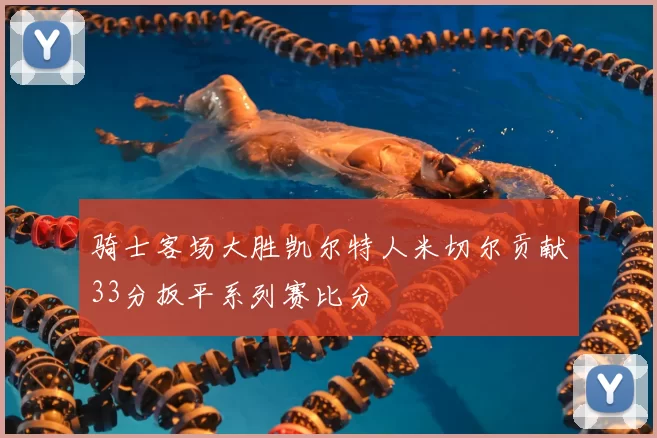 骑士客场大胜凯尔特人米切尔贡献33分扳平系列赛比分