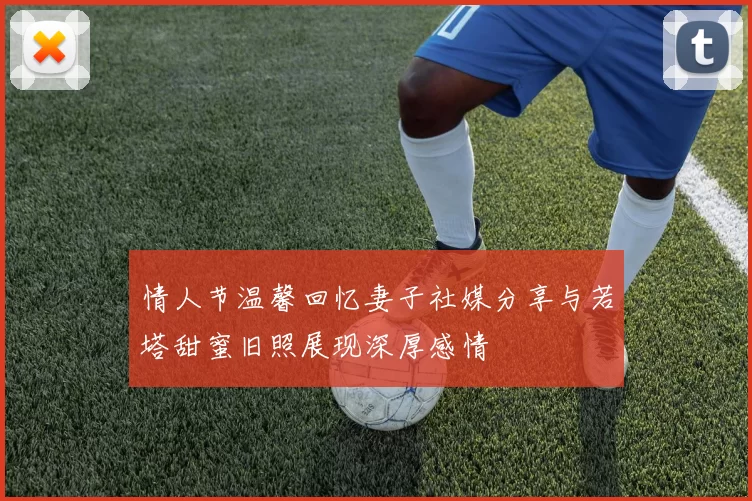 情人节温馨回忆妻子社媒分享与若塔甜蜜旧照展现深厚感情