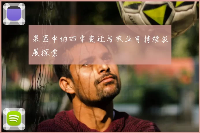 果园中的四季变迁与农业可持续发展探索