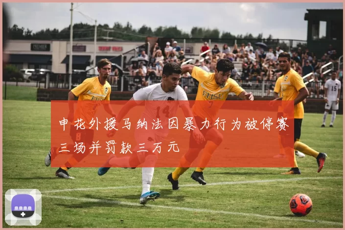 申花外援马纳法因暴力行为被停赛三场并罚款三万元