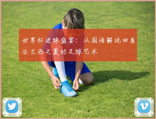 世界杯进球盛宴:从国语解说回看法兰西之夏的足球艺术
