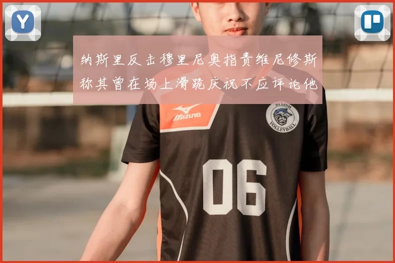 纳斯里反击穆里尼奥指责维尼修斯称其曾在场上滑跪庆祝不应评论他人