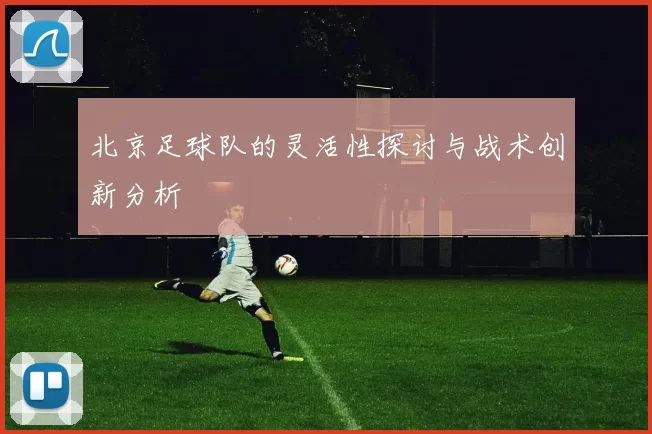 北京足球队的灵活性探讨与战术创新分析