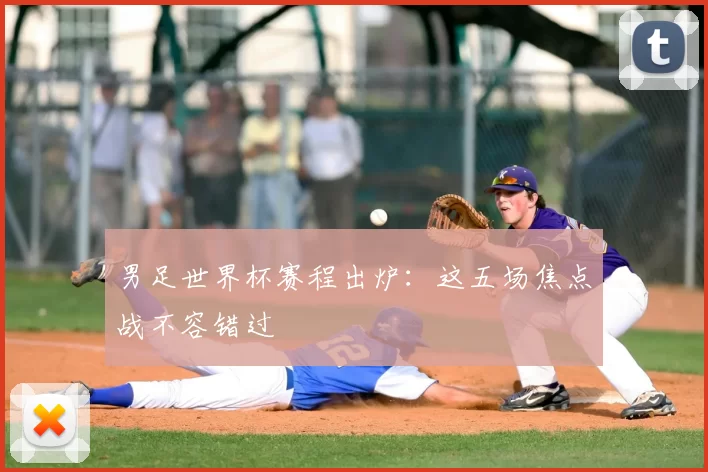 男足世界杯赛程出炉:这五场焦点战不容错过