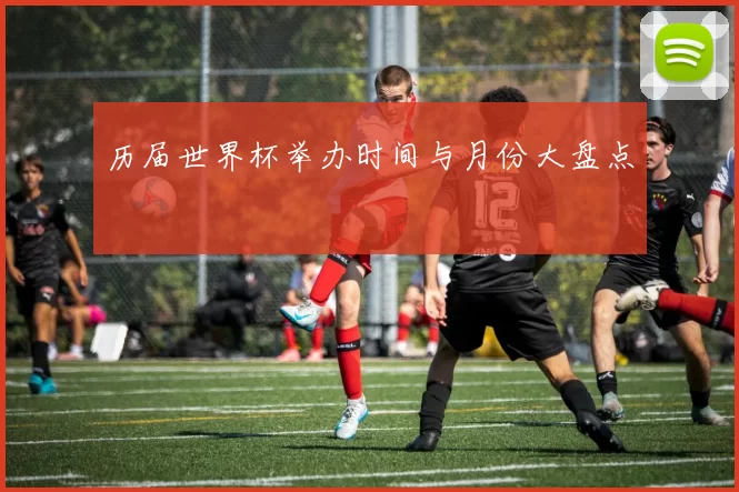 历届世界杯举办时间与月份大盘点