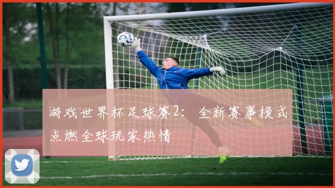 游戏世界杯足球赛2:全新赛事模式点燃全球玩家热情