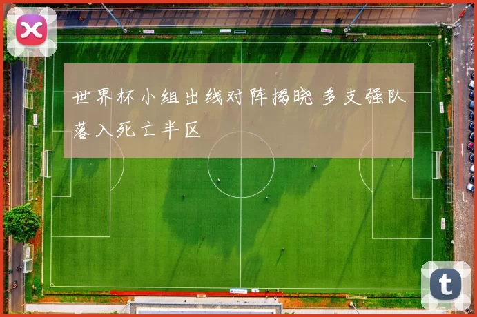 世界杯小组出线对阵揭晓 多支强队落入死亡半区