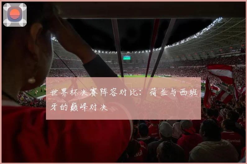 世界杯决赛阵容对比:荷兰与西班牙的巅峰对决