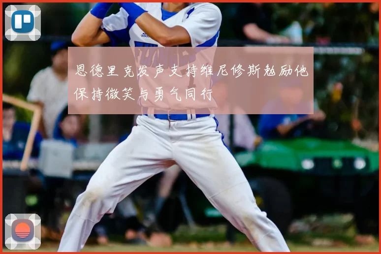 恩德里克发声支持维尼修斯勉励他保持微笑与勇气同行