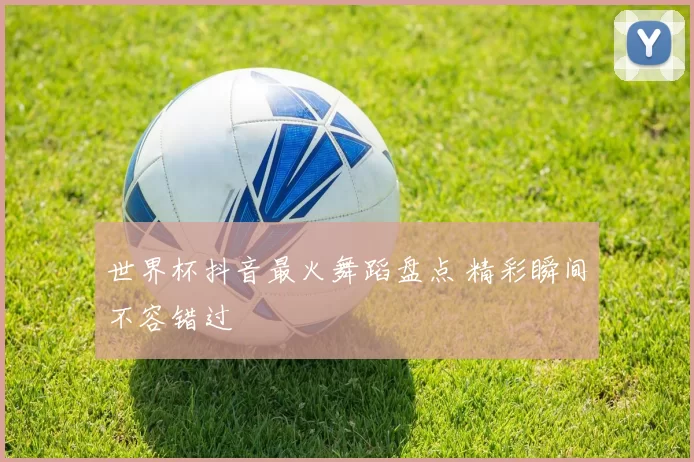 世界杯抖音最火舞蹈盘点 精彩瞬间不容错过