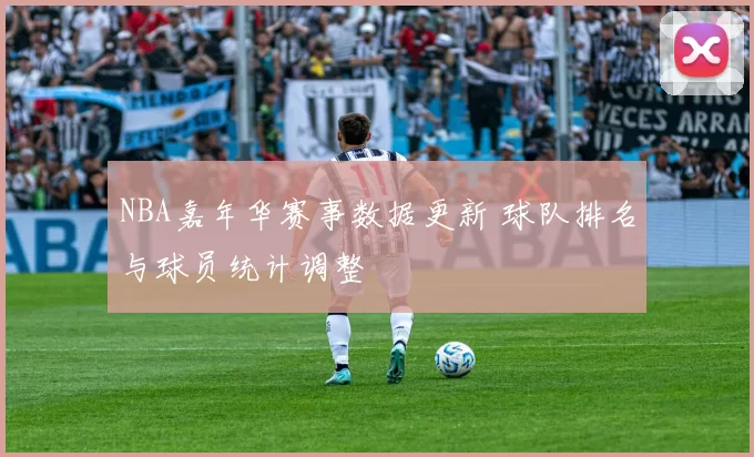 NBA嘉年华赛事数据更新 球队排名与球员统计调整
