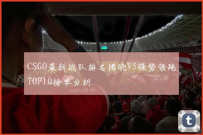 CSGO最新战队排名揭晓V5强势领跑TOP10榜单分析
