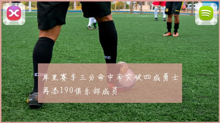 库里赛季三分命中率突破四成勇士再添190俱乐部成员