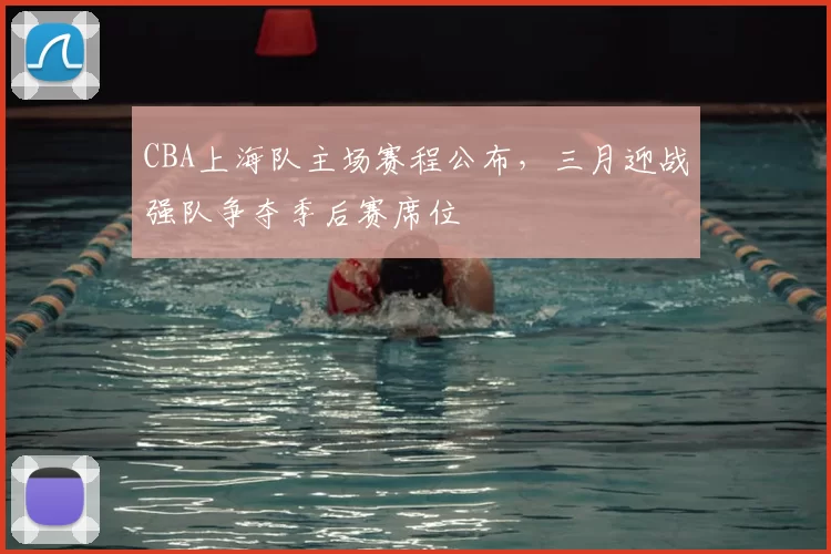 CBA上海队主场赛程公布,三月迎战强队争夺季后赛席位