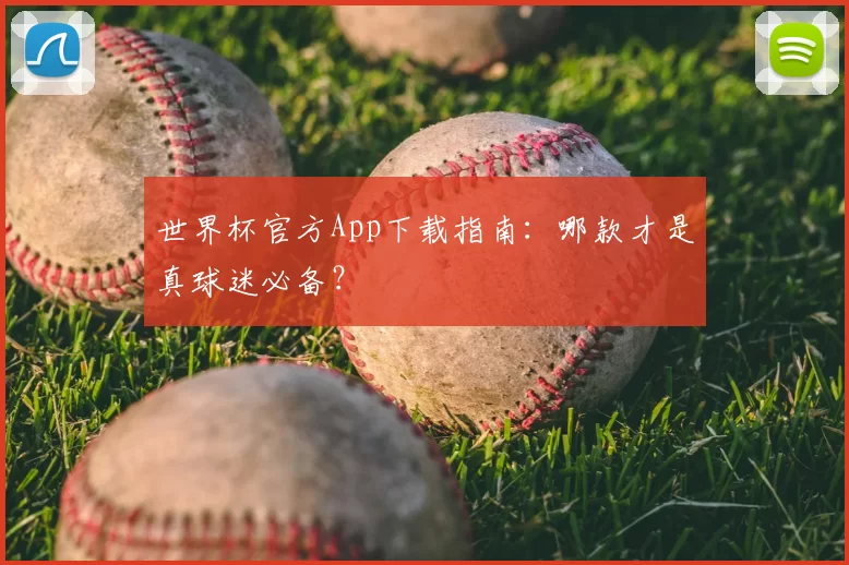 世界杯官方App下载指南:哪款才是真球迷必备?