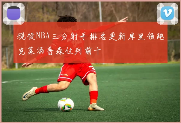 现役NBA三分射手排名更新库里领跑克莱汤普森位列前十