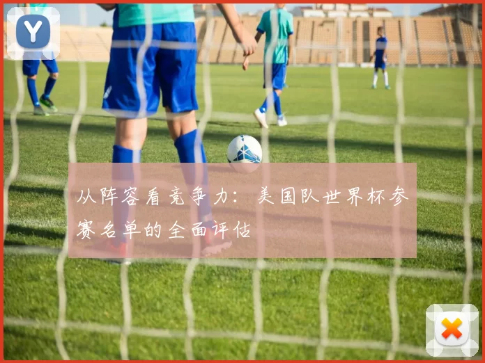 从阵容看竞争力:美国队世界杯参赛名单的全面评估