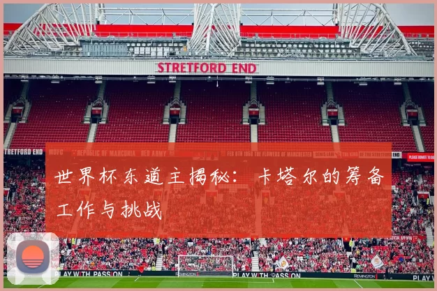 世界杯东道主揭秘:卡塔尔的筹备工作与挑战