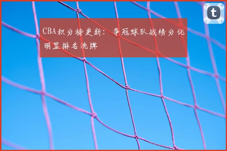 CBA积分榜更新：争冠球队战绩分化明显排名洗牌