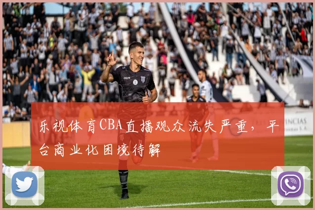 乐视体育CBA直播观众流失严重,平台商业化困境待解