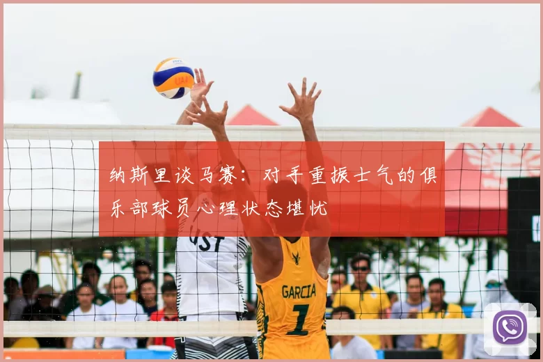 纳斯里谈马赛:对手重振士气的俱乐部球员心理状态堪忧
