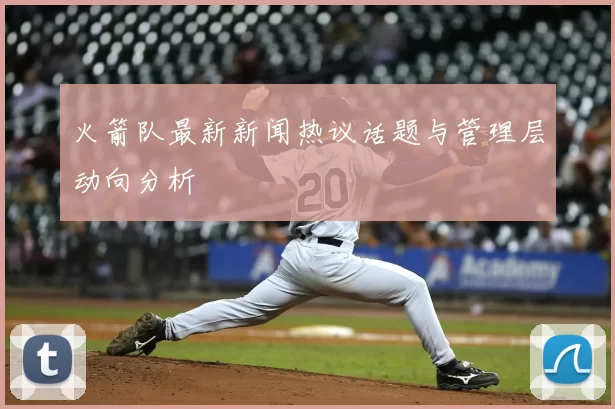 火箭队最新新闻热议话题与管理层动向分析