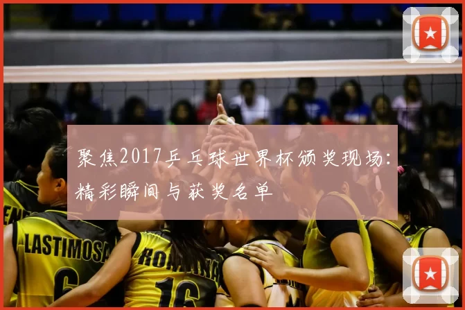 聚焦2017乒乓球世界杯颁奖现场:精彩瞬间与获奖名单