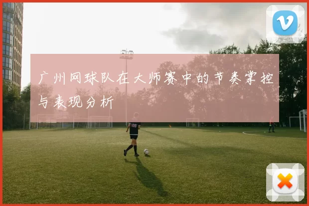 广州网球队在大师赛中的节奏掌控与表现分析