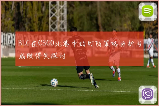 BLG在CSGO比赛中的盯防策略分析与成败得失探讨
