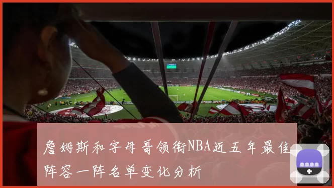 詹姆斯和字母哥领衔NBA近五年最佳阵容一阵名单变化分析