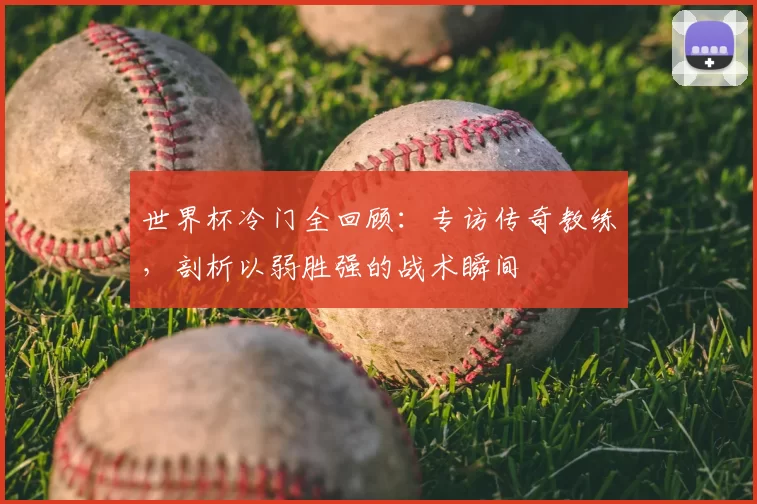 世界杯冷门全回顾:专访传奇教练,剖析以弱胜强的战术瞬间