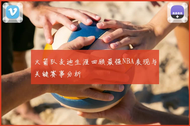 火箭队麦迪生涯回顾最强NBA表现与关键赛事分析