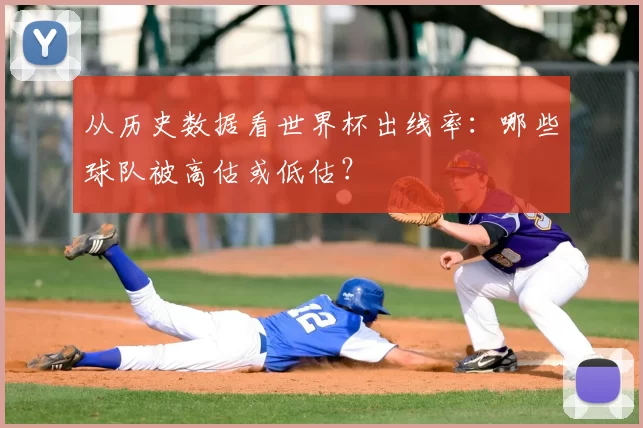 从历史数据看世界杯出线率：哪些球队被高估或低估？