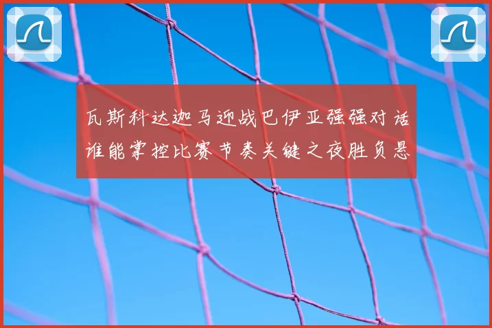 瓦斯科达迦马迎战巴伊亚强强对话谁能掌控比赛节奏关键之夜胜负悬念