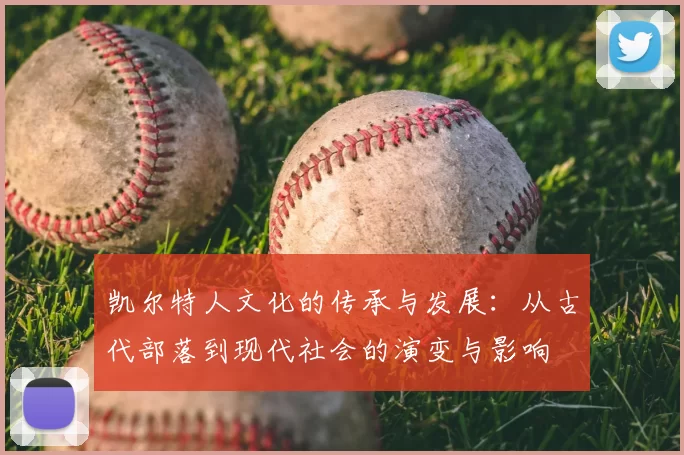 凯尔特人文化的传承与发展:从古代部落到现代社会的演变与影响