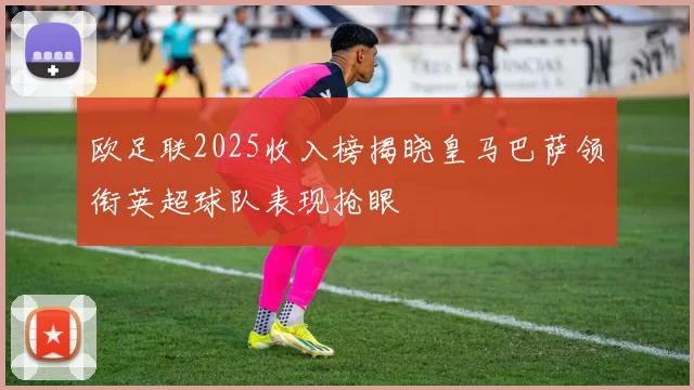 欧足联2025收入榜揭晓皇马巴萨领衔英超球队表现抢眼