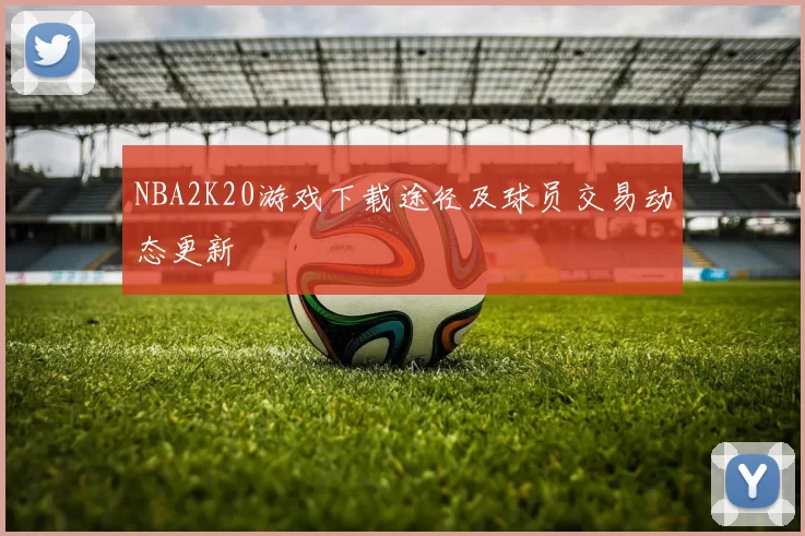 NBA2K20游戏下载途径及球员交易动态更新