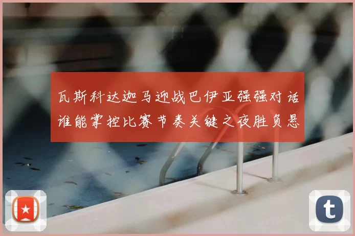 瓦斯科达迦马迎战巴伊亚强强对话谁能掌控比赛节奏关键之夜胜负悬念