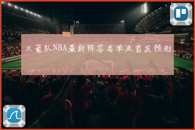 火箭队NBA最新阵容名单及首发预测