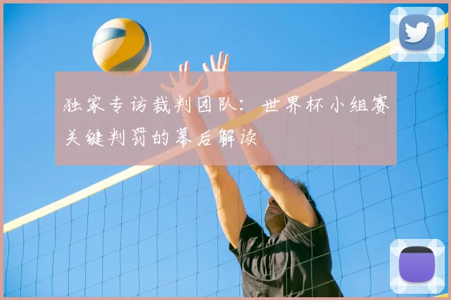 独家专访裁判团队:世界杯小组赛关键判罚的幕后解读