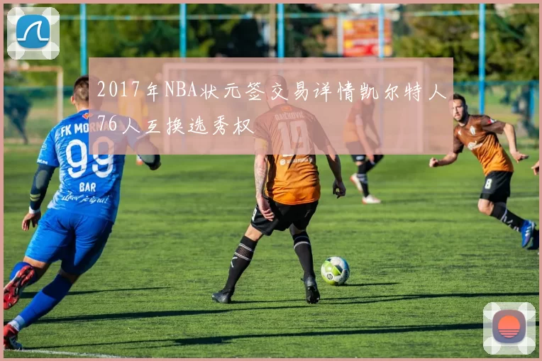 2017年NBA状元签交易详情凯尔特人76人互换选秀权