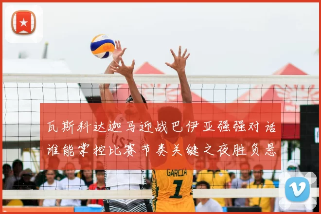 瓦斯科达迦马迎战巴伊亚强强对话谁能掌控比赛节奏关键之夜胜负悬念