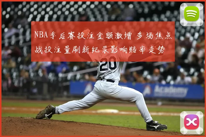 NBA季后赛投注金额激增 多场焦点战投注量刷新纪录影响赔率走势