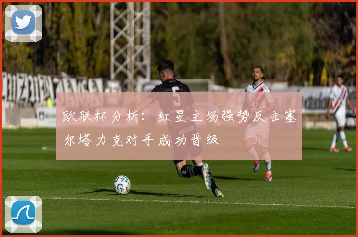 欧联杯分析:红星主场强势反击塞尔塔力克对手成功晋级