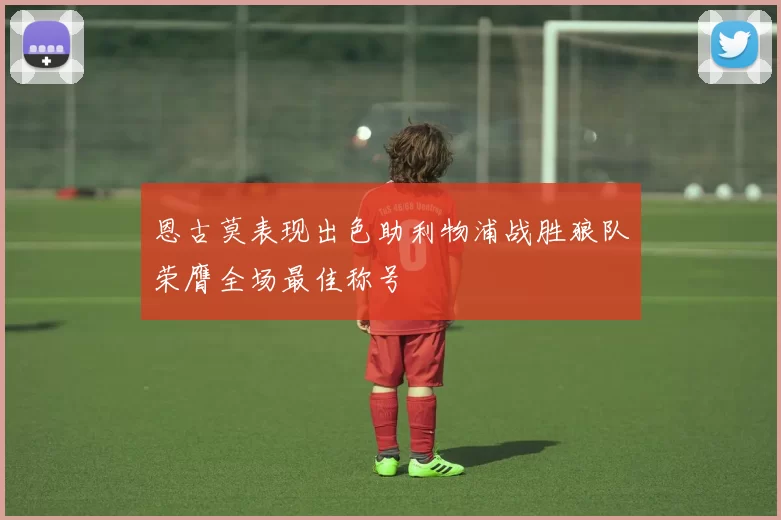 恩古莫表现出色助利物浦战胜狼队荣膺全场最佳称号
