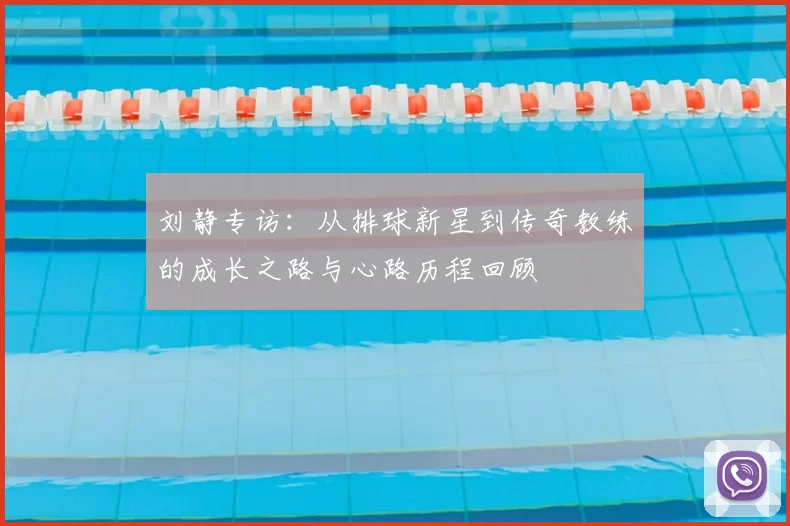 刘静专访：从排球新星到传奇教练的成长之路与心路历程回顾