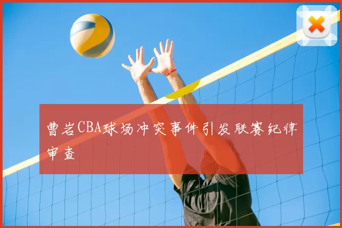 曹岩CBA球场冲突事件引发联赛纪律审查