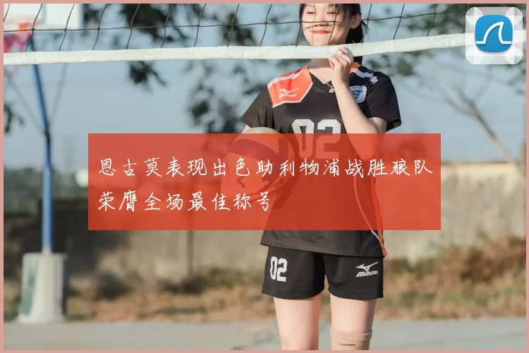 恩古莫表现出色助利物浦战胜狼队荣膺全场最佳称号